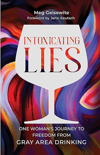 Intoxicating Lies: One Woman’s Journey to Freedom from Gray Area Drinking by Meg Geisewite