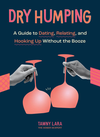Dry Humping A GUIDE TO DATING, RELATING, AND HOOKING UP WITHOUT THE BOOZE  By Tawny Lara